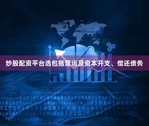 炒股配资平台选包括营运及资本开支、偿还债务