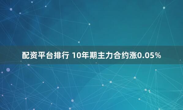 配资平台排行 10年期主力合约涨0.05%