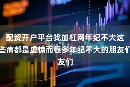 配资开户平台找加杠网年纪不大这些病都是虚惊而很多年纪不大的朋友们