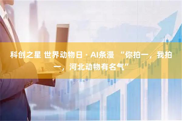 科创之星 世界动物日 · AI条漫  “你拍一，我拍一，河北动物有名气”