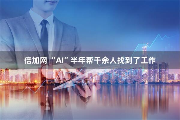 倍加网 “AI”半年帮千余人找到了工作