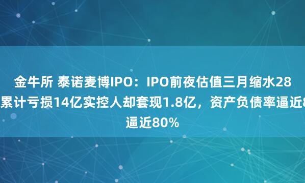 金牛所 泰诺麦博IPO:IPO前夜估值三月缩水28%,累计亏损14亿实控人却套现1.8亿,资产负债率逼近80%