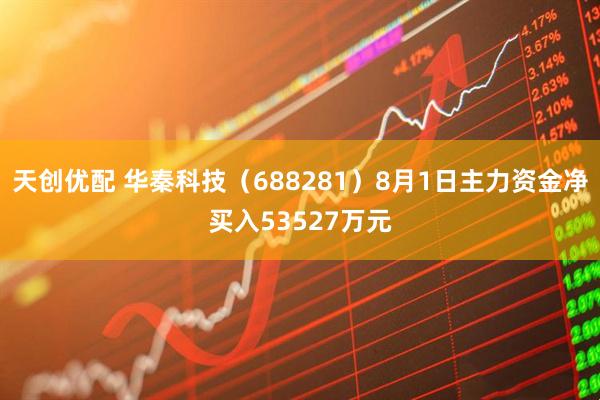 天创优配 华秦科技（688281）8月1日主力资金净买入53527万元
