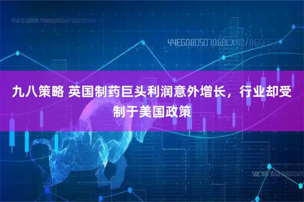 九八策略 英国制药巨头利润意外增长，行业却受制于美国政策