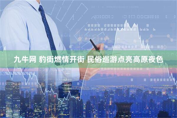 九牛网 豹街燃情开街 民俗巡游点亮高原夜色