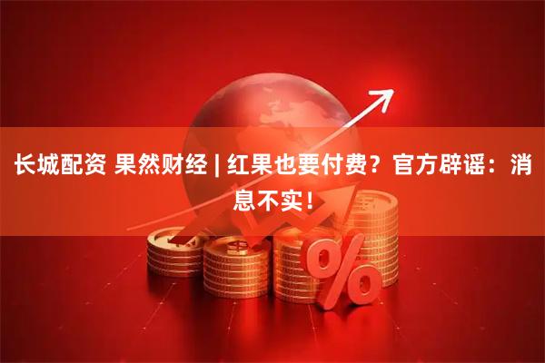 长城配资 果然财经 | 红果也要付费？官方辟谣：消息不实！