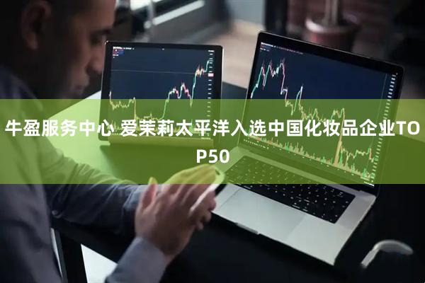 牛盈服务中心 爱茉莉太平洋入选中国化妆品企业TOP50
