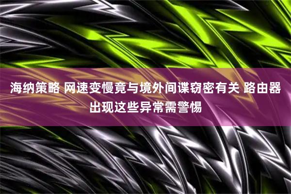 海纳策略 网速变慢竟与境外间谍窃密有关 路由器出现这些异常需警惕
