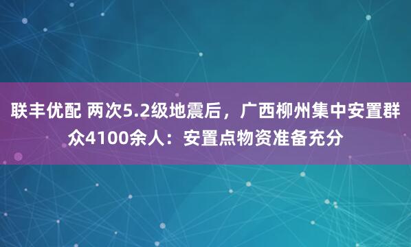 联丰优配 两次5.2级地震后，广西柳州集中安置群众4100余人：安置点物资准备充分