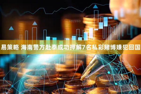 易策略 海南警方赴泰成功押解7名私彩赌博嫌犯回国