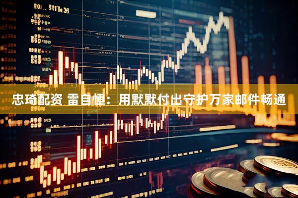忠琦配资 雷自恒：用默默付出守护万家邮件畅通