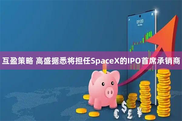 互盈策略 高盛据悉将担任SpaceX的IPO首席承销商
