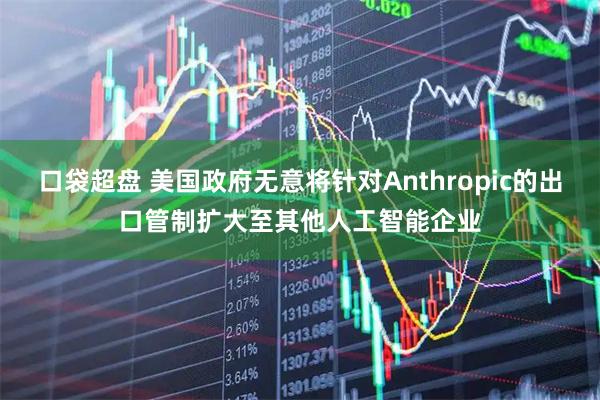 口袋超盘 美国政府无意将针对Anthropic的出口管制扩大至其他人工智能企业