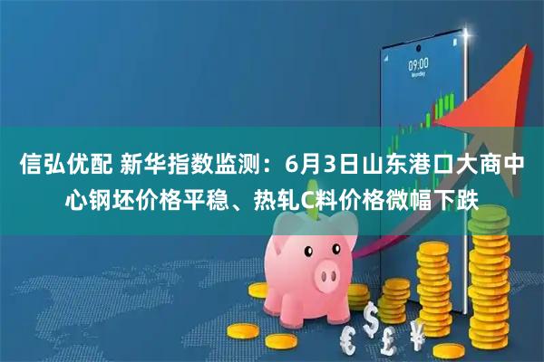 信弘优配 新华指数监测：6月3日山东港口大商中心钢坯价格平稳、热轧C料价格微幅下跌