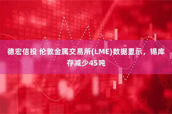 德宏信投 伦敦金属交易所(LME)数据显示，锡库存减少45吨