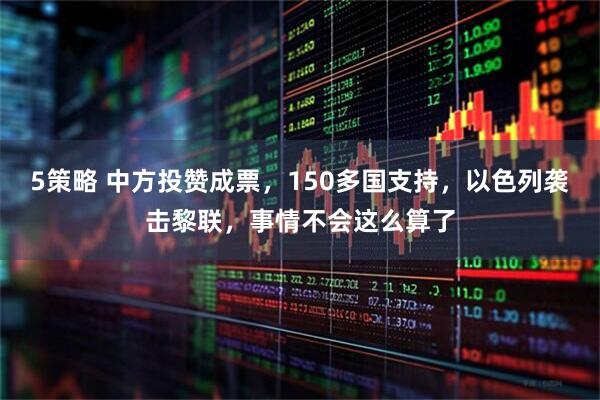 5策略 中方投赞成票，150多国支持，以色列袭击黎联，事情不会这么算了