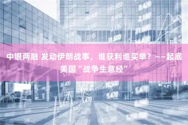 中银两融 发动伊朗战事，谁获利谁买单？——起底美国“战争生意经”